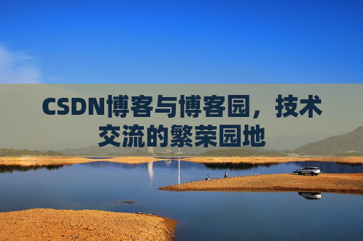 CSDN博客与博客园，技术交流的繁荣园地